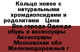 Кольцо новое с натуральными хромдиопсидами и родолитами › Цена ­ 18 800 - Все города Одежда, обувь и аксессуары » Аксессуары   . Московская обл.,Железнодорожный г.